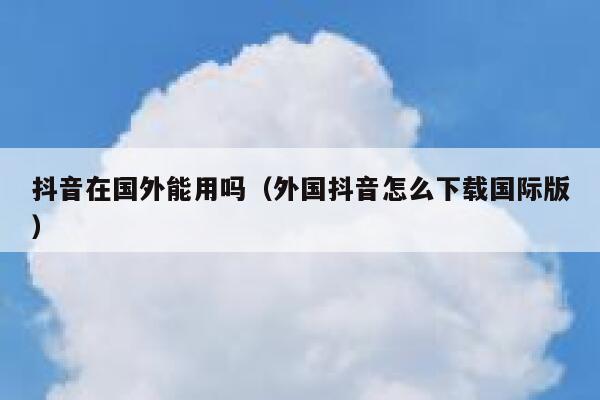 抖音在国外能用吗(外国抖音怎么下载国际版) 第1张 抖音在国外能用吗(外国抖音怎么下载国际版) 第1张