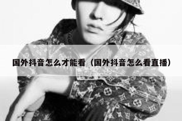 国外抖音怎么才能看(国外抖音怎么看直播) 第1张 国外抖音怎么才能看(国外抖音怎么看直播) 第1张