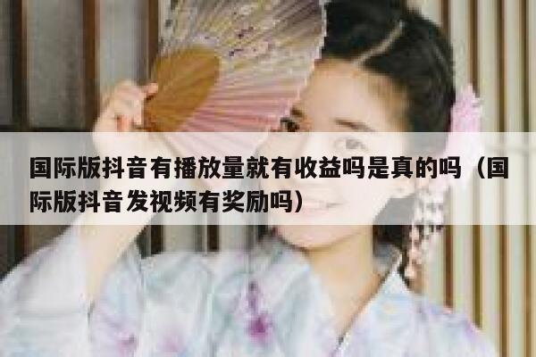 国际版抖音有播放量就有收益吗是真的吗(国际版抖音发视频有奖励吗) 第1张 国际版抖音有播放量就有收益吗是真的吗(国际版抖音发视频有奖励吗) 第1张