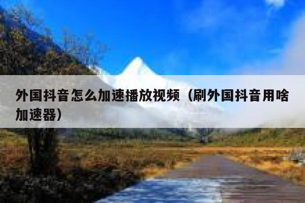 外国抖音怎么加速播放视频(刷外国抖音用啥加速器) 第1张 外国抖音怎么加速播放视频(刷外国抖音用啥加速器) 第1张