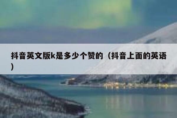 抖音英文版k是多少个赞的(抖音上面的英语) 第1张 抖音英文版k是多少个赞的(抖音上面的英语) 第1张