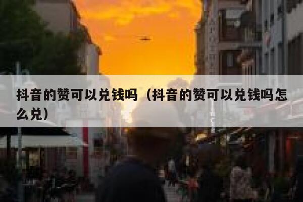 抖音的赞可以兑钱吗(抖音的赞可以兑钱吗怎么兑) 第1张 抖音的赞可以兑钱吗(抖音的赞可以兑钱吗怎么兑) 第1张