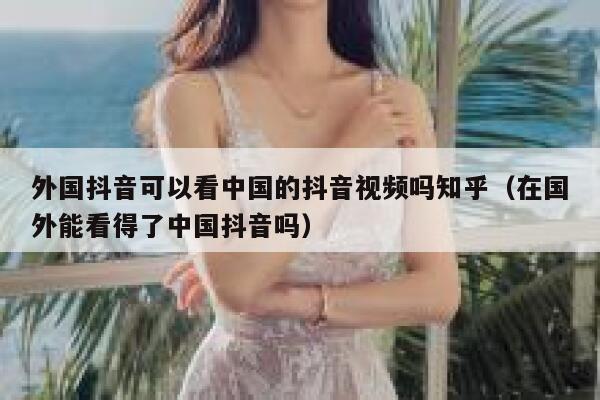 外国抖音可以看中国的抖音视频吗知乎(在国外能看得了中国抖音吗) 第1张 外国抖音可以看中国的抖音视频吗知乎(在国外能看得了中国抖音吗) 第1张