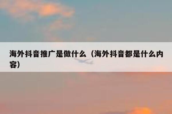 海外抖音推广是做什么(海外抖音都是什么内容) 第1张 海外抖音推广是做什么(海外抖音都是什么内容) 第1张
