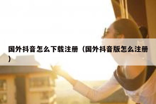 国外抖音怎么下载注册(国外抖音版怎么注册) 第1张 国外抖音怎么下载注册(国外抖音版怎么注册) 第1张