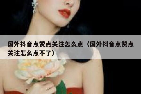 国外抖音点赞点关注怎么点(国外抖音点赞点关注怎么点不了) 第1张 国外抖音点赞点关注怎么点(国外抖音点赞点关注怎么点不了) 第1张