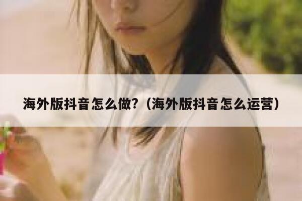 海外版抖音怎么做?(海外版抖音怎么运营) 第1张 海外版抖音怎么做?(海外版抖音怎么运营) 第1张