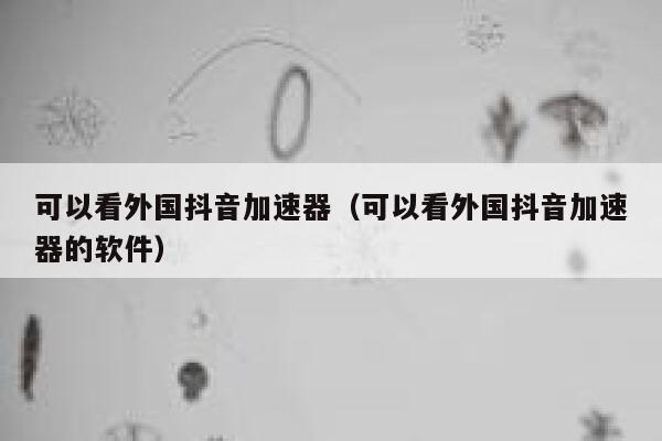 可以看外国抖音加速器(可以看外国抖音加速器的软件) 第1张 可以看外国抖音加速器(可以看外国抖音加速器的软件) 第1张