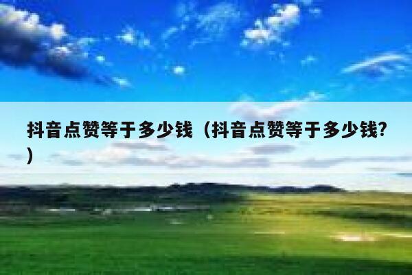 抖音点赞等于多少钱(抖音点赞等于多少钱?) 第1张 抖音点赞等于多少钱(抖音点赞等于多少钱?) 第1张