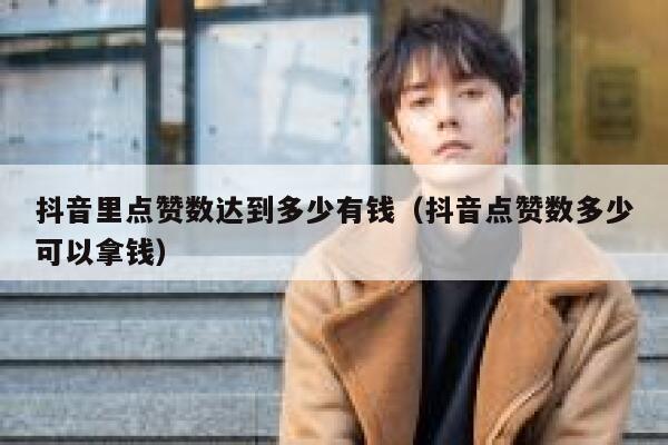 抖音里点赞数达到多少有钱(抖音点赞数多少可以拿钱) 第1张 抖音里点赞数达到多少有钱(抖音点赞数多少可以拿钱) 第1张