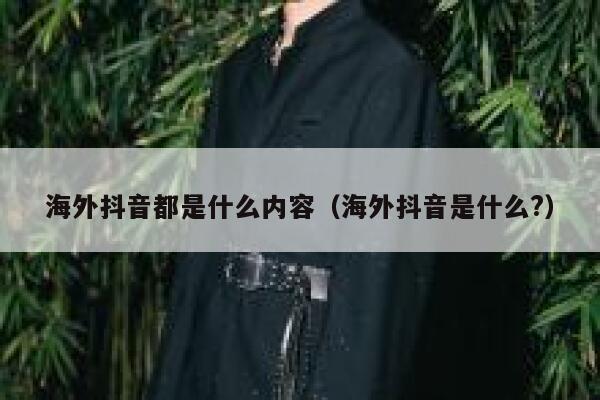 海外抖音都是什么内容(海外抖音是什么?) 第1张 海外抖音都是什么内容(海外抖音是什么?) 第1张