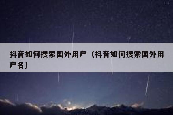 抖音如何搜索国外用户(抖音如何搜索国外用户名) 第1张 抖音如何搜索国外用户(抖音如何搜索国外用户名) 第1张