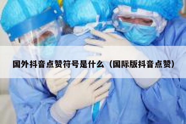 国外抖音点赞符号是什么(国际版抖音点赞) 第1张 国外抖音点赞符号是什么(国际版抖音点赞) 第1张