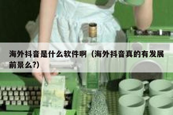 海外抖音是什么软件啊(海外抖音真的有发展前景么?) 第1张 海外抖音是什么软件啊(海外抖音真的有发展前景么?) 第1张