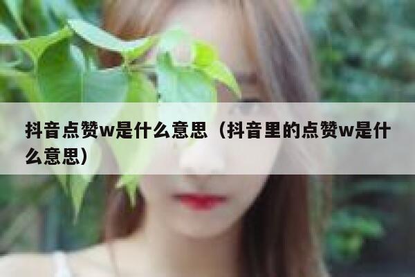 抖音点赞w是什么意思(抖音里的点赞w是什么意思) 第1张 抖音点赞w是什么意思(抖音里的点赞w是什么意思) 第1张