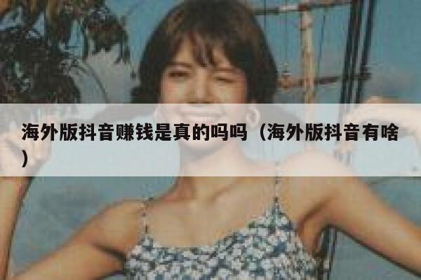 海外版抖音赚钱是真的吗吗(海外版抖音有啥) 第1张 海外版抖音赚钱是真的吗吗(海外版抖音有啥) 第1张