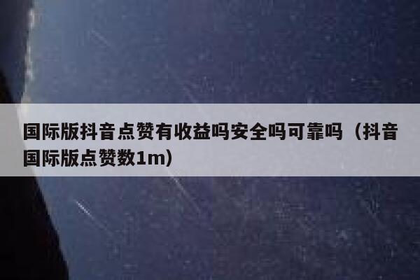 国际版抖音点赞有收益吗安全吗可靠吗(抖音国际版点赞数1m) 第1张 国际版抖音点赞有收益吗安全吗可靠吗(抖音国际版点赞数1m) 第1张