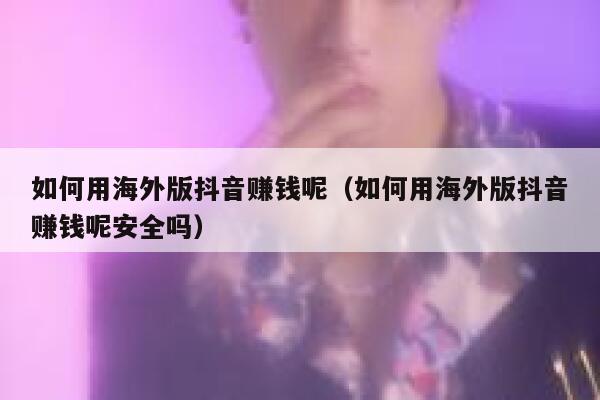 如何用海外版抖音赚钱呢(如何用海外版抖音赚钱呢安全吗) 第1张 如何用海外版抖音赚钱呢(如何用海外版抖音赚钱呢安全吗) 第1张