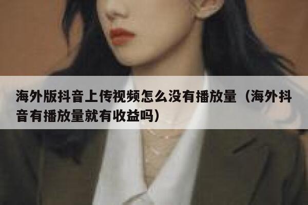 海外版抖音上传视频怎么没有播放量（海外抖音有播放量就有收益吗） 第1张