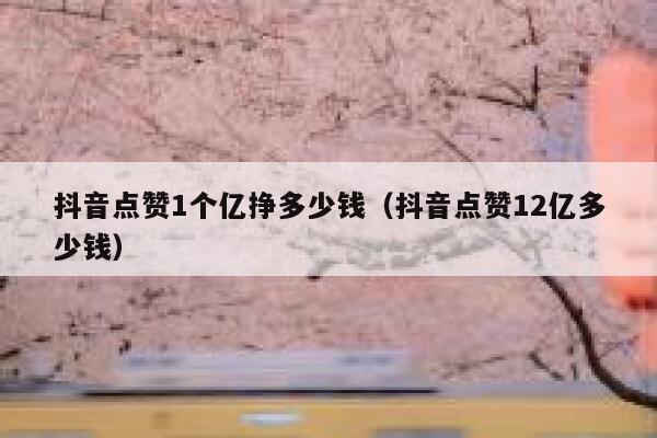 抖音点赞1个亿挣多少钱(抖音点赞12亿多少钱) 第1张 抖音点赞1个亿挣多少钱(抖音点赞12亿多少钱) 第1张