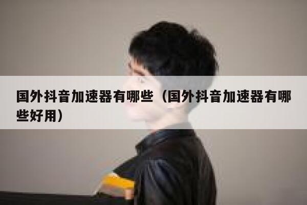 国外抖音加速器有哪些(国外抖音加速器有哪些好用) 第1张 国外抖音加速器有哪些(国外抖音加速器有哪些好用) 第1张