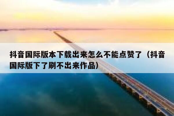 抖音国际版本下载出来怎么不能点赞了(抖音国际版下了刷不出来作品) 第1张 抖音国际版本下载出来怎么不能点赞了(抖音国际版下了刷不出来作品) 第1张