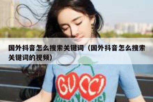 国外抖音怎么搜索关键词(国外抖音怎么搜索关键词的视频) 第1张 国外抖音怎么搜索关键词(国外抖音怎么搜索关键词的视频) 第1张