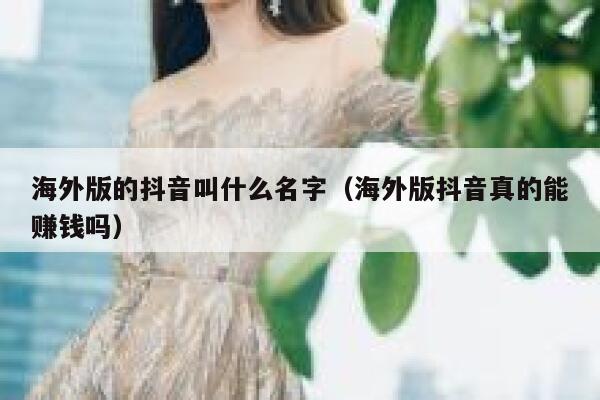 海外版的抖音叫什么名字(海外版抖音真的能赚钱吗) 第1张 海外版的抖音叫什么名字(海外版抖音真的能赚钱吗) 第1张