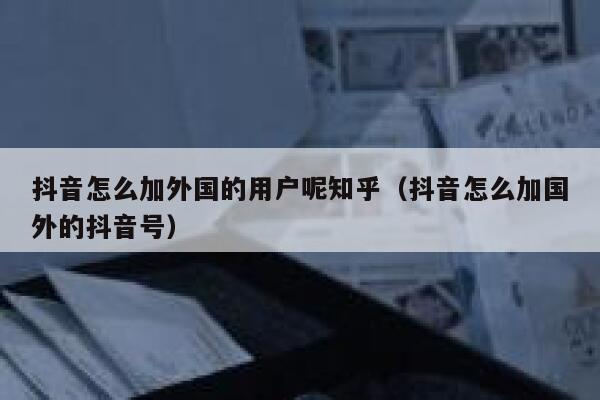 抖音怎么加外国的用户呢知乎(抖音怎么加国外的抖音号) 第1张 抖音怎么加外国的用户呢知乎(抖音怎么加国外的抖音号) 第1张