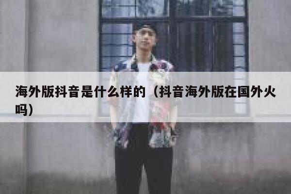 海外版抖音是什么样的(抖音海外版在国外火吗) 第1张 海外版抖音是什么样的(抖音海外版在国外火吗) 第1张