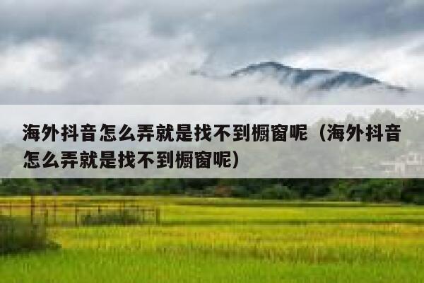 海外抖音怎么弄就是找不到橱窗呢（海外抖音怎么弄就是找不到橱窗呢） 第1张
