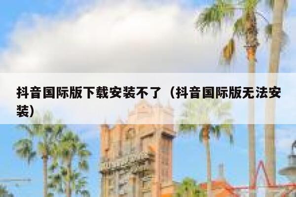 抖音国际版下载安装不了(抖音国际版无法安装) 第1张 抖音国际版下载安装不了(抖音国际版无法安装) 第1张