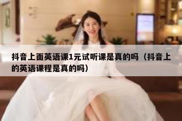 抖音上面英语课1元试听课是真的吗(抖音上的英语课程是真的吗) 第1张 抖音上面英语课1元试听课是真的吗(抖音上的英语课程是真的吗) 第1张
