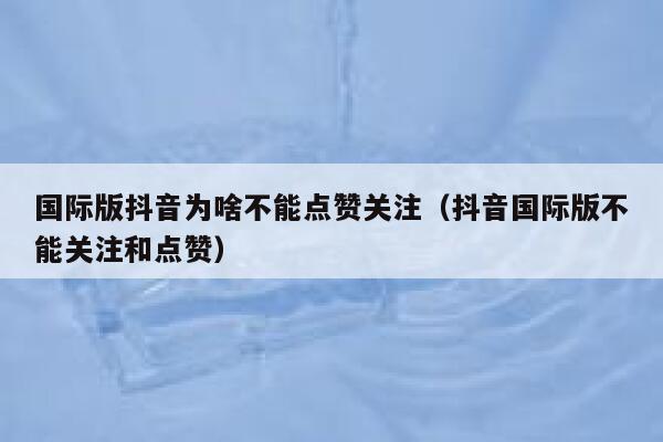 国际版抖音为啥不能点赞关注(抖音国际版不能关注和点赞) 第1张 国际版抖音为啥不能点赞关注(抖音国际版不能关注和点赞) 第1张