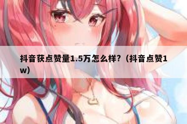 抖音获点赞量1.5万怎么样?(抖音点赞1w) 第1张 抖音获点赞量1.5万怎么样?(抖音点赞1w) 第1张