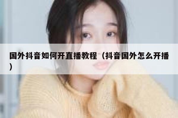 国外抖音如何开直播教程(抖音国外怎么开播) 第1张 国外抖音如何开直播教程(抖音国外怎么开播) 第1张