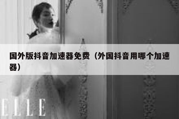 国外版抖音加速器免费(外国抖音用哪个加速器) 第1张 国外版抖音加速器免费(外国抖音用哪个加速器) 第1张