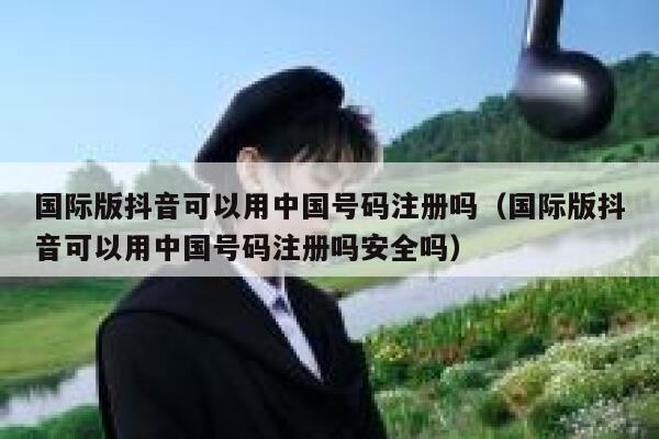 国际版抖音可以用中国号码注册吗(国际版抖音可以用中国号码注册吗安全吗) 第1张 国际版抖音可以用中国号码注册吗(国际版抖音可以用中国号码注册吗安全吗) 第1张