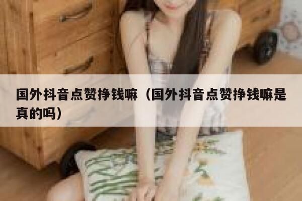 国外抖音点赞挣钱嘛(国外抖音点赞挣钱嘛是真的吗) 第1张 国外抖音点赞挣钱嘛(国外抖音点赞挣钱嘛是真的吗) 第1张