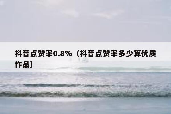 抖音点赞率0.8%(抖音点赞率多少算优质作品) 第1张 抖音点赞率0.8%(抖音点赞率多少算优质作品) 第1张