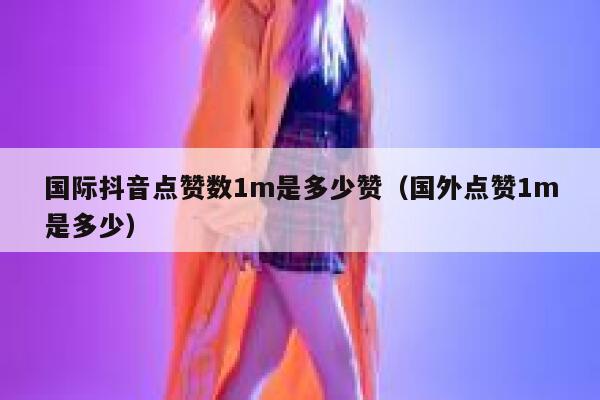国际抖音点赞数1m是多少赞(国外点赞1m是多少) 第1张 国际抖音点赞数1m是多少赞(国外点赞1m是多少) 第1张
