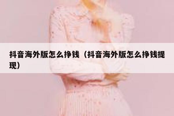 抖音海外版怎么挣钱(抖音海外版怎么挣钱提现) 第1张 抖音海外版怎么挣钱(抖音海外版怎么挣钱提现) 第1张