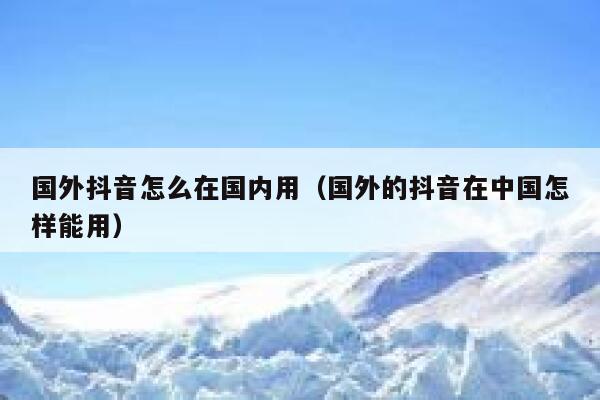 国外抖音怎么在国内用(国外的抖音在中国怎样能用) 第1张 国外抖音怎么在国内用(国外的抖音在中国怎样能用) 第1张
