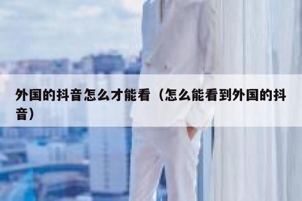 外国的抖音怎么才能看(怎么能看到外国的抖音) 第1张 外国的抖音怎么才能看(怎么能看到外国的抖音) 第1张