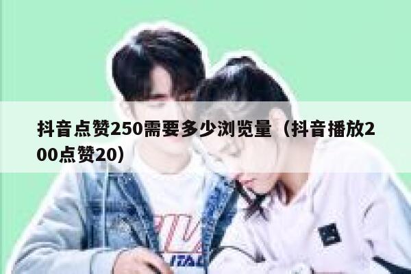 抖音点赞250需要多少浏览量(抖音播放200点赞20) 第1张 抖音点赞250需要多少浏览量(抖音播放200点赞20) 第1张