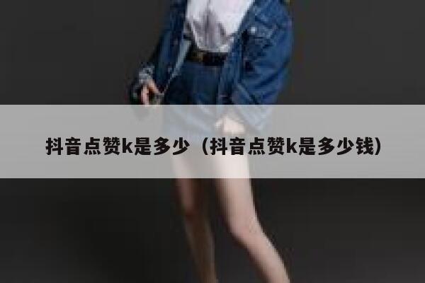 抖音点赞k是多少(抖音点赞k是多少钱) 第1张 抖音点赞k是多少(抖音点赞k是多少钱) 第1张