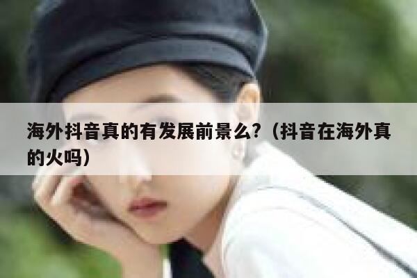 海外抖音真的有发展前景么?(抖音在海外真的火吗) 第1张 海外抖音真的有发展前景么?(抖音在海外真的火吗) 第1张