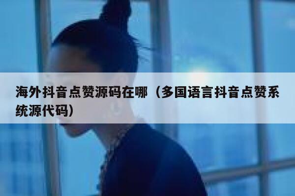 海外抖音点赞源码在哪(多国语言抖音点赞系统源代码) 第1张 海外抖音点赞源码在哪(多国语言抖音点赞系统源代码) 第1张