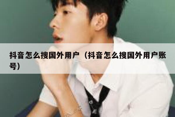 抖音怎么搜国外用户(抖音怎么搜国外用户账号) 第1张 抖音怎么搜国外用户(抖音怎么搜国外用户账号) 第1张