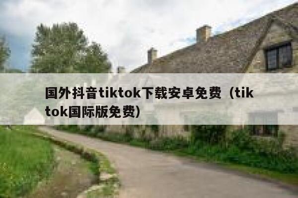 国外抖音tiktok下载安卓免费(tiktok国际版免费) 第1张 国外抖音tiktok下载安卓免费(tiktok国际版免费) 第1张